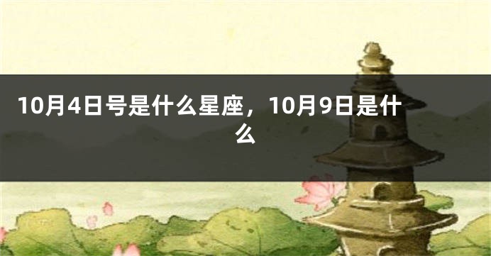 10月4日号是什么星座，10月9日是什么