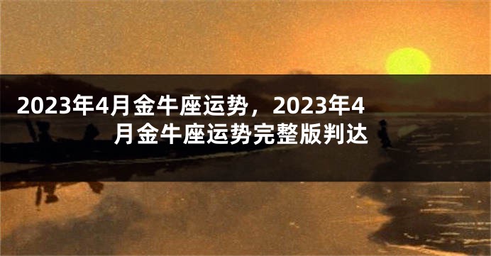2023年4月金牛座运势，2023年4月金牛座运势完整版判达