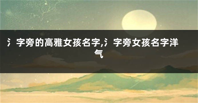 氵字旁的高雅女孩名字,氵字旁女孩名字洋气