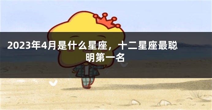 2023年4月是什么星座，十二星座最聪明第一名