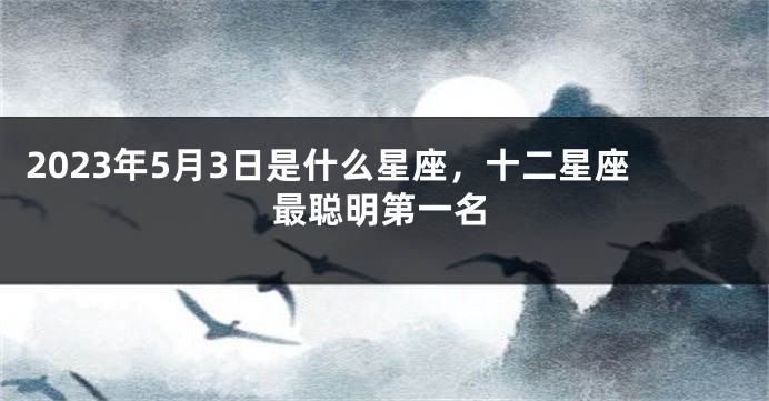 2023年5月3日是什么星座，十二星座最聪明第一名