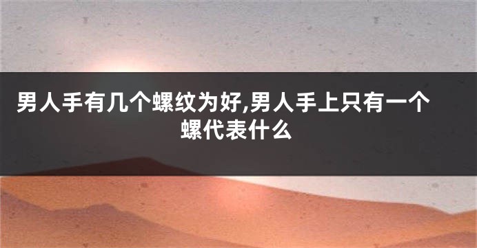 男人手有几个螺纹为好,男人手上只有一个螺代表什么