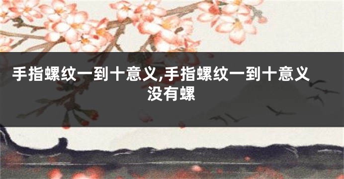 手指螺纹一到十意义,手指螺纹一到十意义没有螺