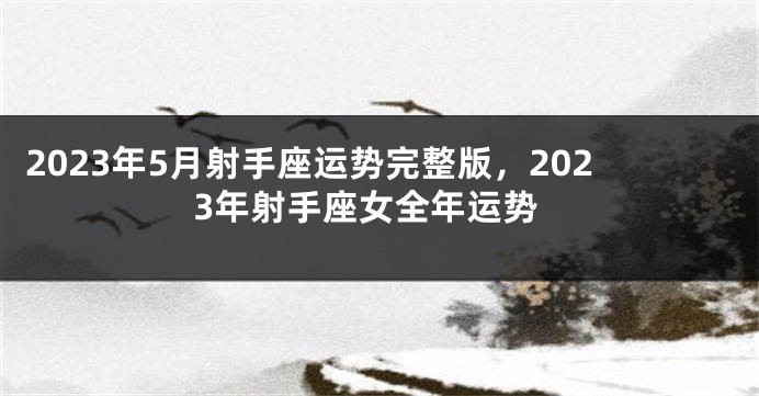 2023年5月射手座运势完整版，2023年射手座女全年运势