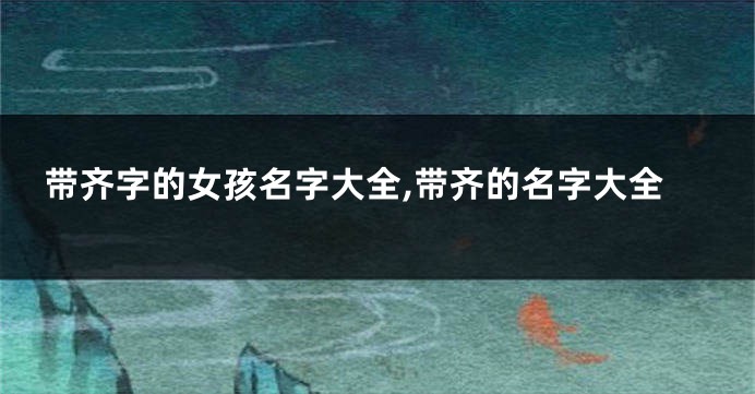 带齐字的女孩名字大全,带齐的名字大全