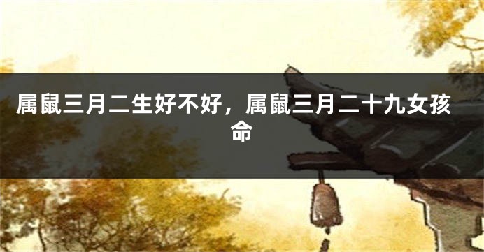 属鼠三月二生好不好，属鼠三月二十九女孩命