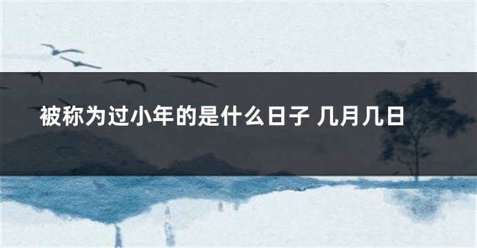 被称为过小年的是什么日子 几月几日