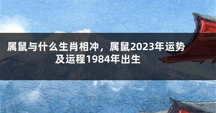 属鼠与什么生肖相冲，属鼠2023年运势及运程1984年出生