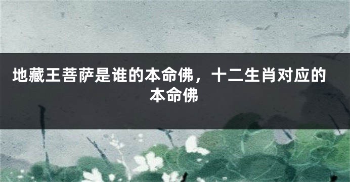 地藏王菩萨是谁的本命佛，十二生肖对应的本命佛