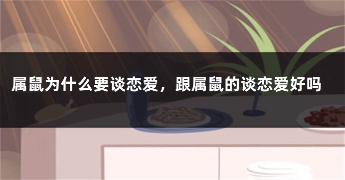 属鼠为什么要谈恋爱，跟属鼠的谈恋爱好吗