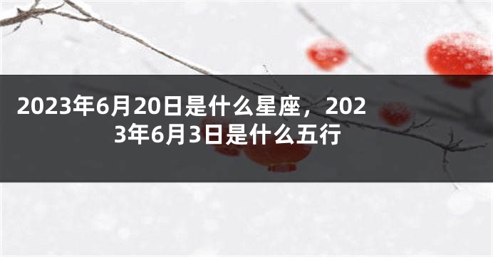 2023年6月20日是什么星座，2023年6月3日是什么五行