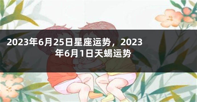 2023年6月25日星座运势，2023年6月1日天蝎运势