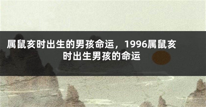 属鼠亥时出生的男孩命运，1996属鼠亥时出生男孩的命运