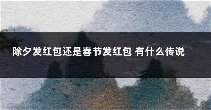 除夕发红包还是春节发红包 有什么传说