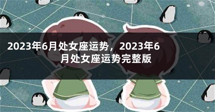2023年6月处女座运势，2023年6月处女座运势完整版