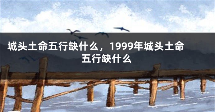 城头土命五行缺什么，1999年城头土命五行缺什么