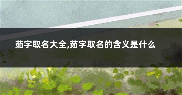 茹字取名大全,茹字取名的含义是什么