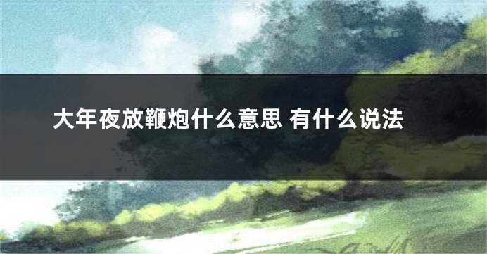 大年夜放鞭炮什么意思 有什么说法