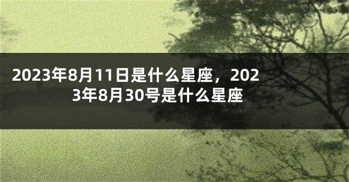 2023年8月11日是什么星座，2023年8月30号是什么星座