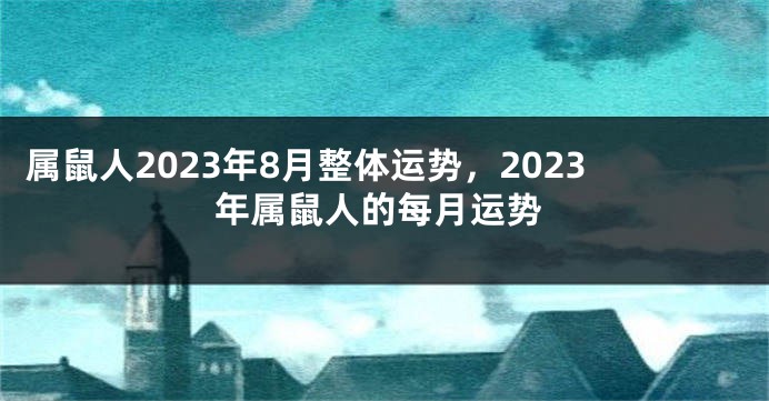 属鼠人2023年8月整体运势，2023年属鼠人的每月运势