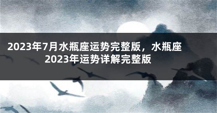 2023年7月水瓶座运势完整版，水瓶座2023年运势详解完整版
