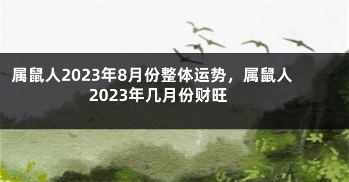 属鼠人2023年8月份整体运势，属鼠人2023年几月份财旺