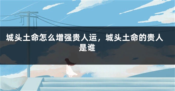 城头土命怎么增强贵人运，城头土命的贵人是谁