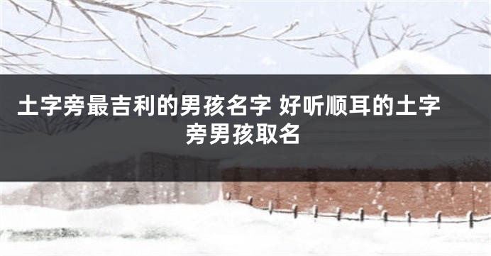 土字旁最吉利的男孩名字 好听顺耳的土字旁男孩取名