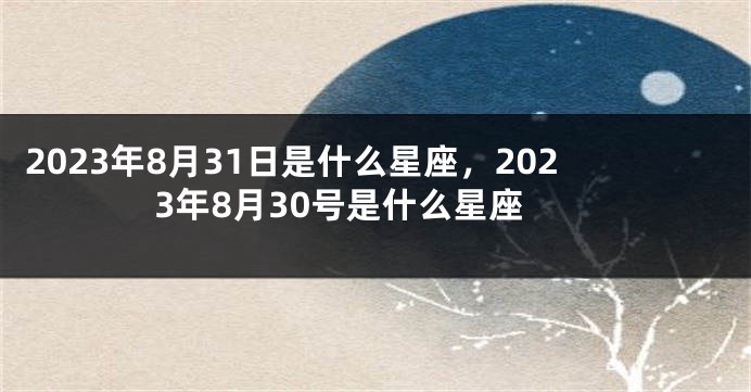 2023年8月31日是什么星座，2023年8月30号是什么星座