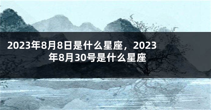 2023年8月8日是什么星座，2023年8月30号是什么星座