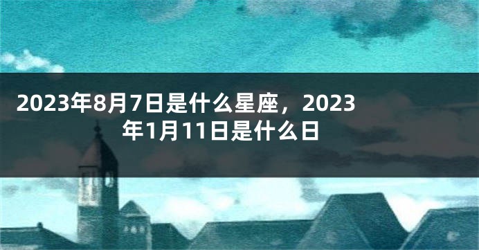 2023年8月7日是什么星座，2023年1月11日是什么日
