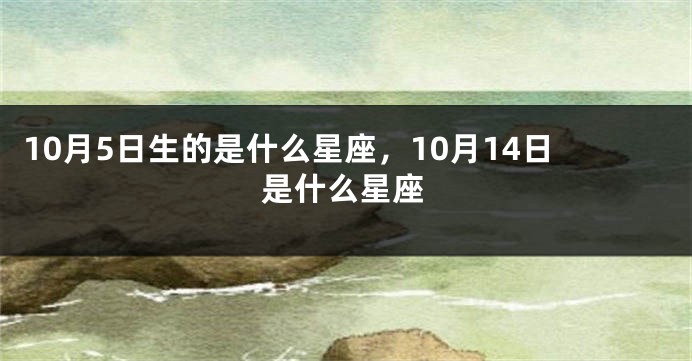 10月5日生的是什么星座，10月14日是什么星座