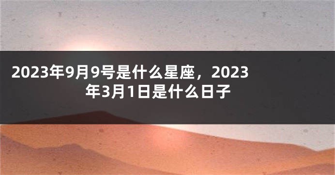 2023年9月9号是什么星座，2023年3月1日是什么日子