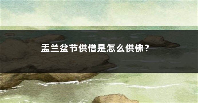 盂兰盆节供僧是怎么供佛？