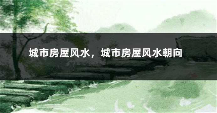 城市房屋风水，城市房屋风水朝向