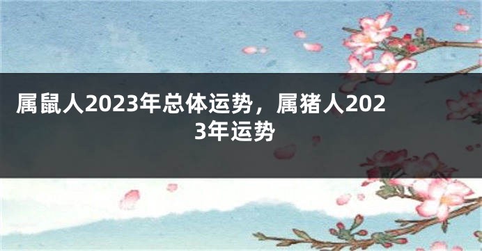 属鼠人2023年总体运势，属猪人2023年运势