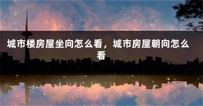 城市楼房屋坐向怎么看，城市房屋朝向怎么看