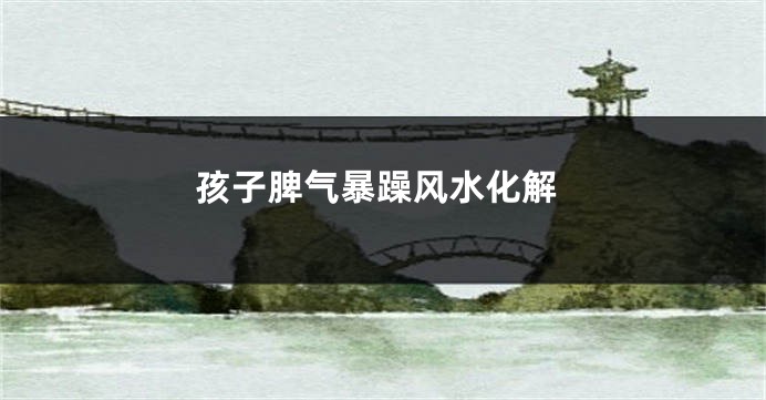 孩子脾气暴躁风水化解
