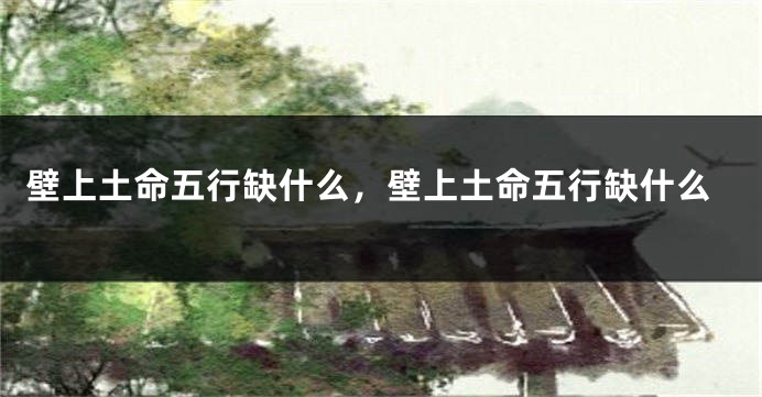 壁上土命五行缺什么，壁上土命五行缺什么