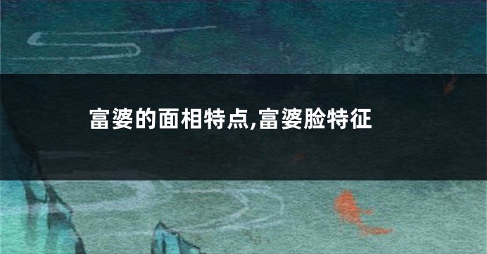 富婆的面相特点,富婆脸特征