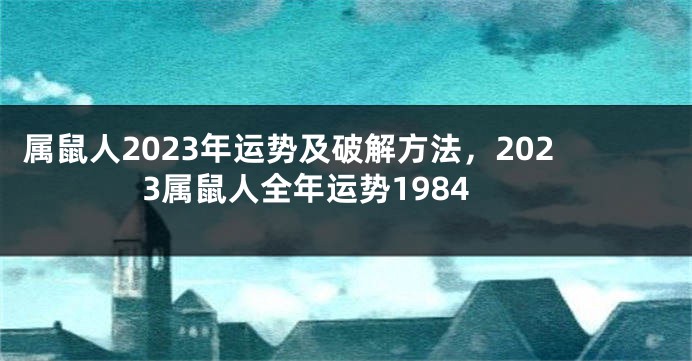 属鼠人2023年运势及破解方法，2023属鼠人全年运势1984