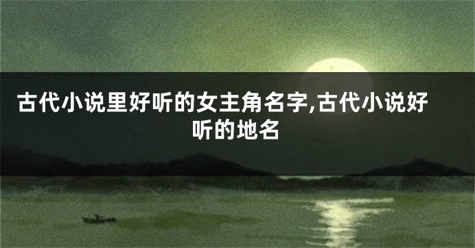 古代小说里好听的女主角名字,古代小说好听的地名