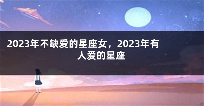 2023年不缺爱的星座女，2023年有人爱的星座