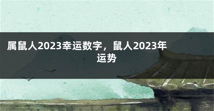 属鼠人2023幸运数字，鼠人2023年运势