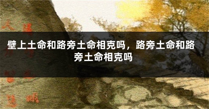 壁上土命和路旁土命相克吗，路旁土命和路旁土命相克吗