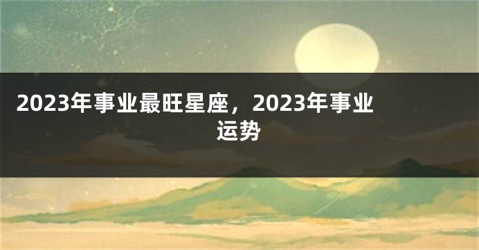 2023年事业最旺星座，2023年事业运势