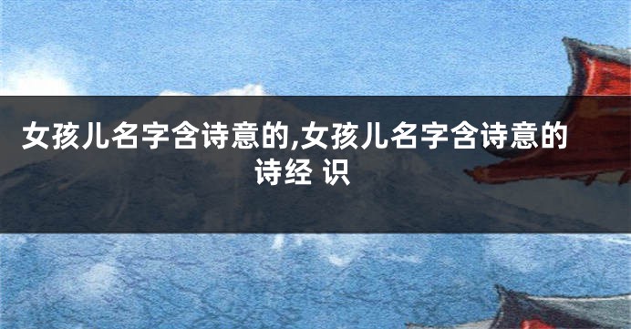 女孩儿名字含诗意的,女孩儿名字含诗意的诗经 识