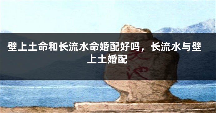 壁上土命和长流水命婚配好吗，长流水与壁上土婚配