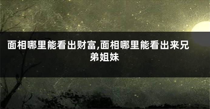 面相哪里能看出财富,面相哪里能看出来兄弟姐妹
