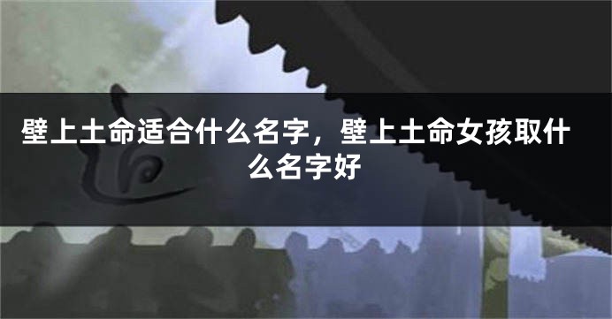 壁上土命适合什么名字，壁上土命女孩取什么名字好